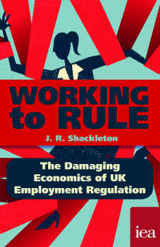 Working to Rule: The Damaging Economics of UK Employment Regulation Working to Rule: The Damaging Economics of UK Employment Regulation