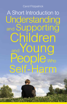 A Short Introduction to Understanding and Supporting Children and Young People Who Self-Harm A Short Introduction to Understanding and Supporting Children and Young People Who Self-Harm